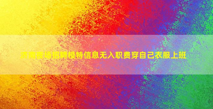 济南夜场招聘模特信息无入职费穿自己衣服上班